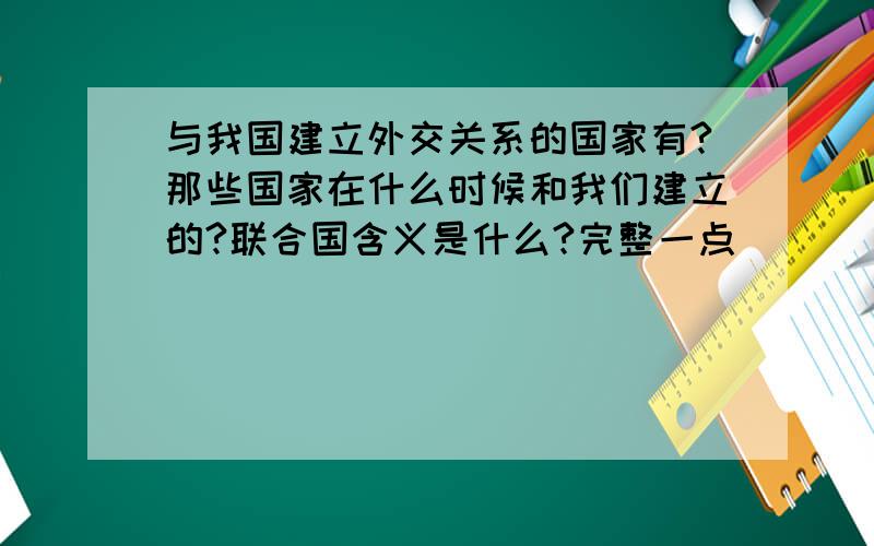 与我国建立外交关系的国家有?那些国家在什么时候和我们建立的?联合国含义是什么?完整一点