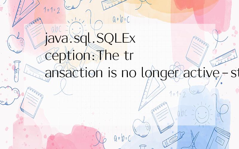 java.sql.SQLException:The transaction is no longer active-status:'Rolled back.[Reason=Unknow]'.Check the SQL Statement (preparation failed).--- Cause:java.sql.SQLException:The transaction is no longer active - status:'Rolled back.[Reason=Unknown]'.No