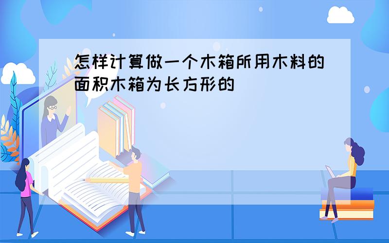 怎样计算做一个木箱所用木料的面积木箱为长方形的