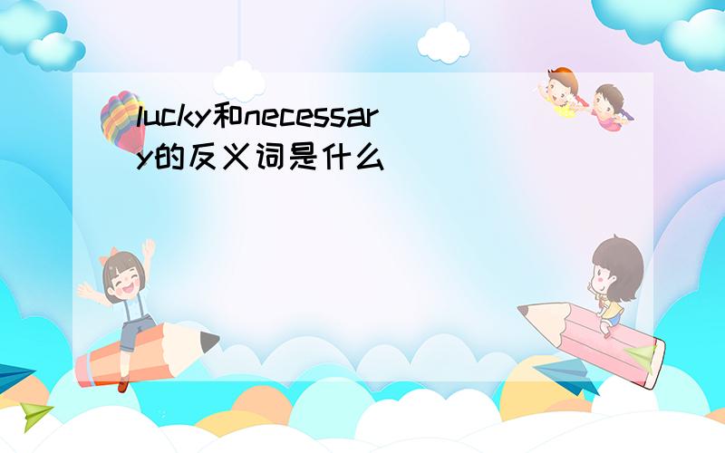 lucky和necessary的反义词是什么