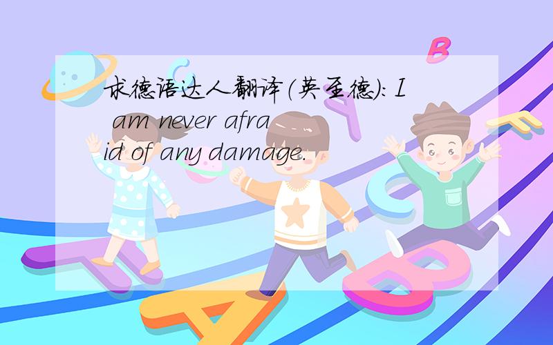 求德语达人翻译（英至德）：I am never afraid of any damage.