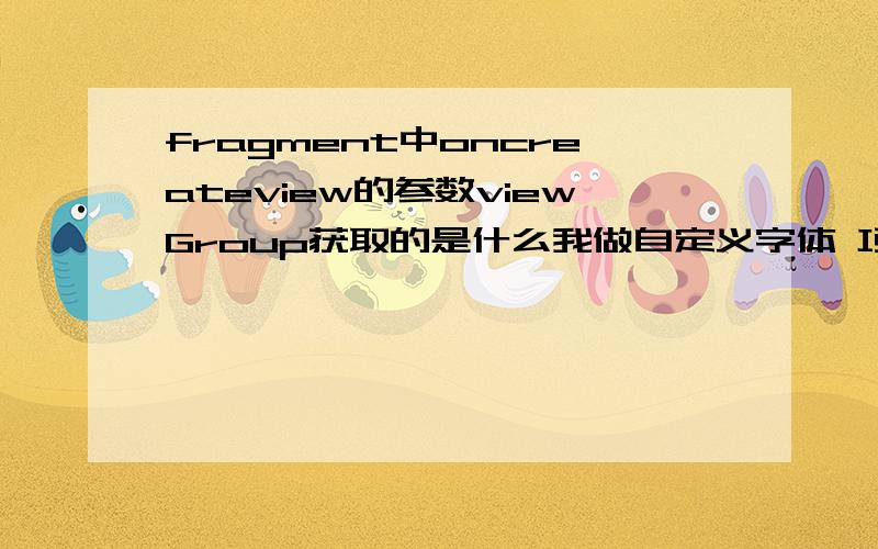 fragment中oncreateview的参数viewGroup获取的是什么我做自定义字体 项目使用了fragment 想用viewGroup遍历设定自定义字体 我在oncreateview中嵌入了layout 试过oncreateview的参数viewgroup也确实不为空 可是也