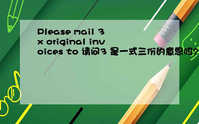 Please mail 3 x original invoices to 请问3 是一式三份的意思吗?是说要我发三份正本发票给他?最主要的是正本发票扫描然后通过邮件发给他可以吗,或者是必须要通过快递寄给他的纸质发票才可以?