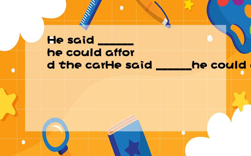 He said ______he could afford the carHe said ______he could afford the car.