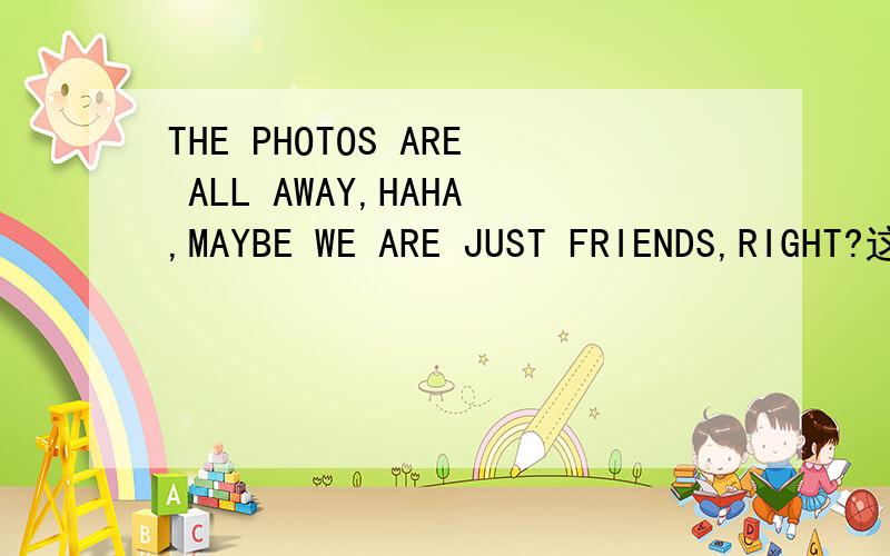 THE PHOTOS ARE ALL AWAY,HAHA,MAYBE WE ARE JUST FRIENDS,RIGHT?这句话是什么意思,快!