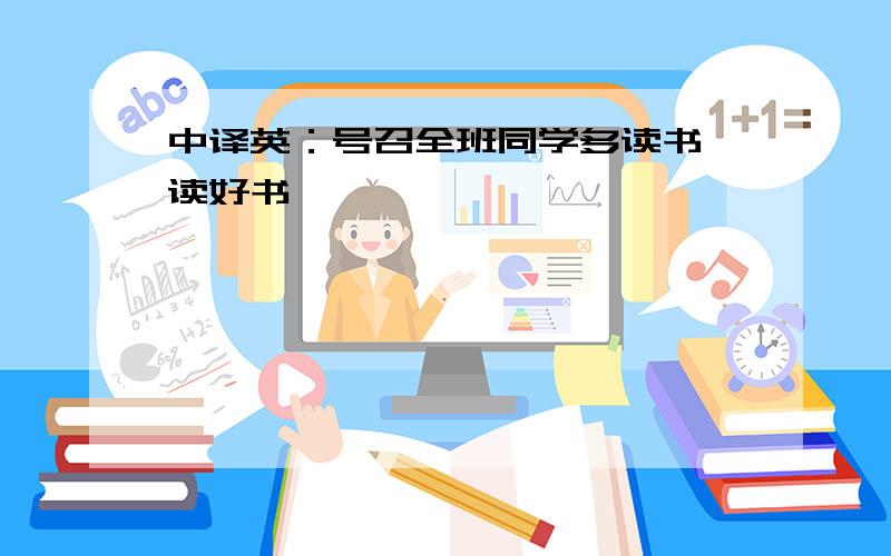 中译英：号召全班同学多读书,读好书