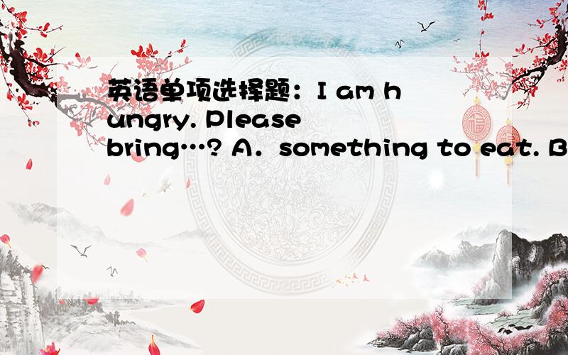 英语单项选择题：I am hungry. Please bring…? A．something to eat. B.something to drink. C.to eatsomething.  D.to eat anything