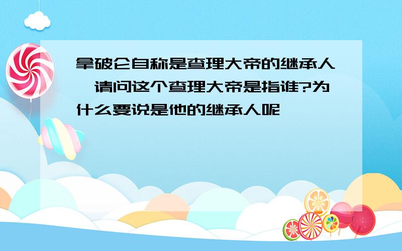 拿破仑自称是查理大帝的继承人,请问这个查理大帝是指谁?为什么要说是他的继承人呢