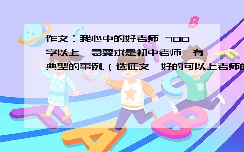 作文：我心中的好老师 700字以上,急要求是初中老师,有典型的事例.（选征文,好的可以上老师的月刊,所以不要复制的,） 急.