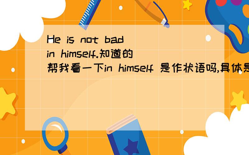 He is not bad in himself.知道的帮我看一下in himself 是作状语吗,具体是哪类状语,是条件状语吗?