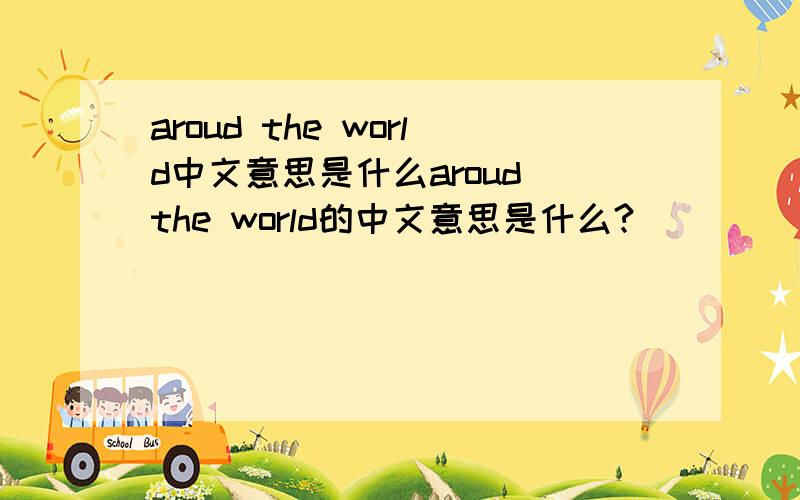 aroud the world中文意思是什么aroud the world的中文意思是什么?