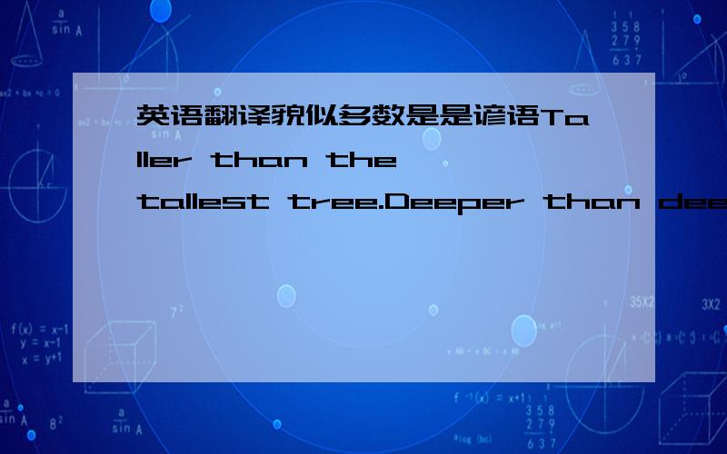 英语翻译貌似多数是是谚语Taller than the tallest tree.Deeper than deep blue sea.I've got the world on a string.Nappyheaded.Sneak out the back door to hangout with those hoodlum friends of mine.Love can move mountains.We can get through the