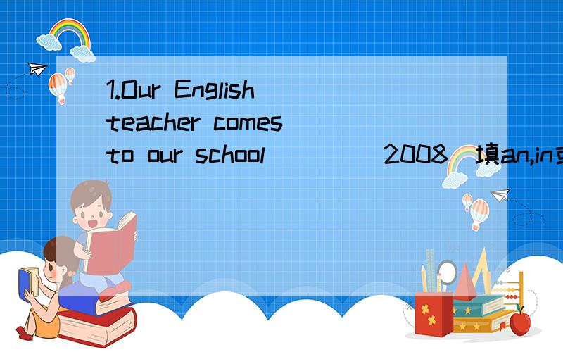 1.Our English teacher comes to our school ____2008(填an,in或on)2.We have (chemistry) this afternoon.(对括号处提问)____ _____ do you have this afternoon?3.It's ten thirty now.(改为同义句)It's___ ____ ___ now.4.来个汉堡怎么样?_____