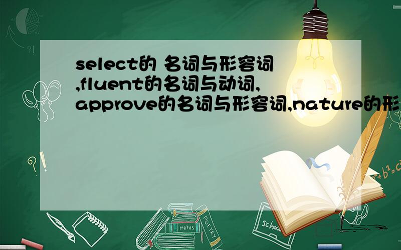 select的 名词与形容词,fluent的名词与动词,approve的名词与形容词,nature的形容词与动词要简洁！