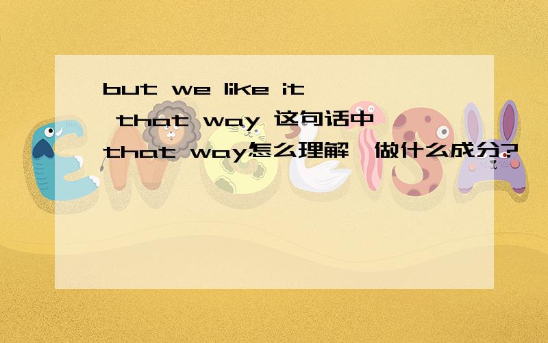 but we like it that way 这句话中that way怎么理解,做什么成分?