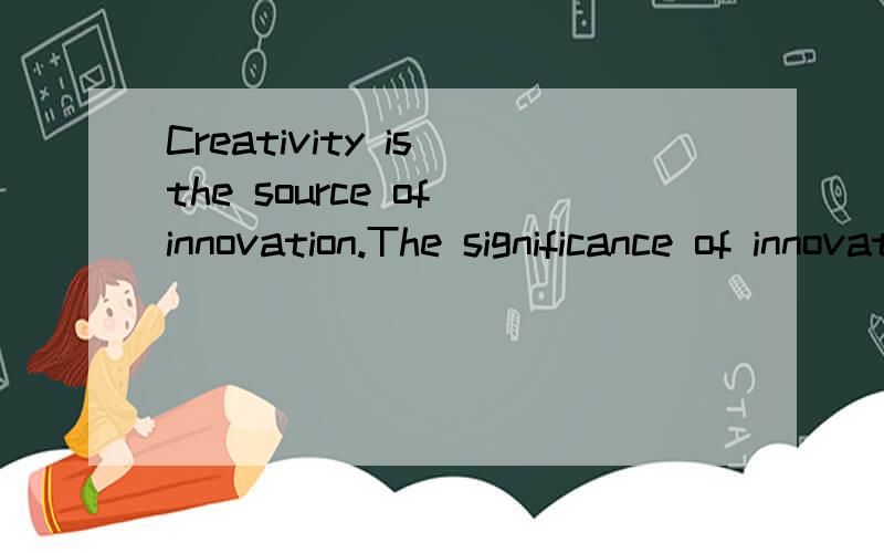 Creativity is the source of innovation.The significance of innovation arisen from creativity cannot be denied,even in an environment other than industry.求翻译