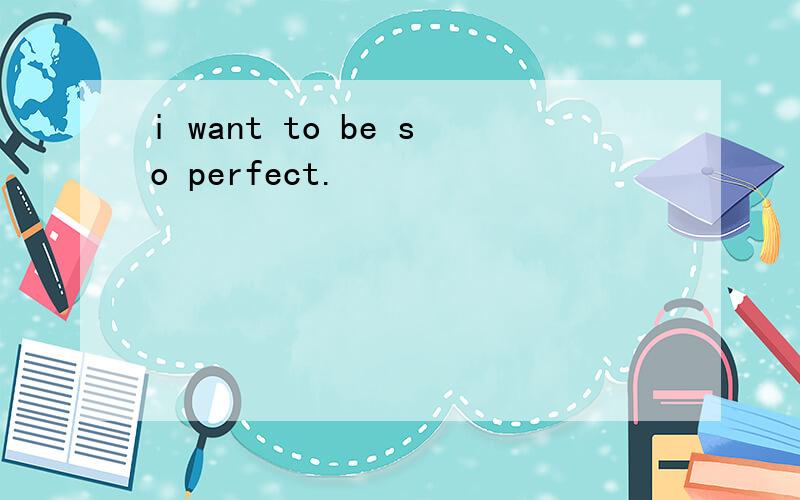 i want to be so perfect.