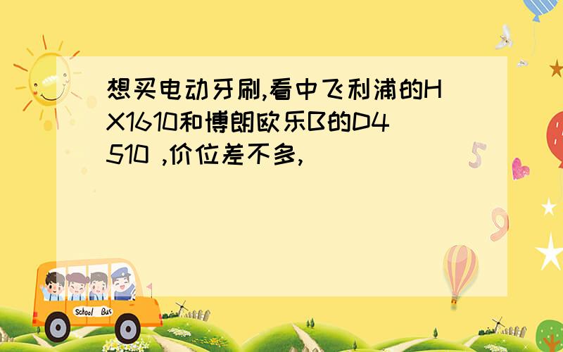 想买电动牙刷,看中飞利浦的HX1610和博朗欧乐B的D4510 ,价位差不多,