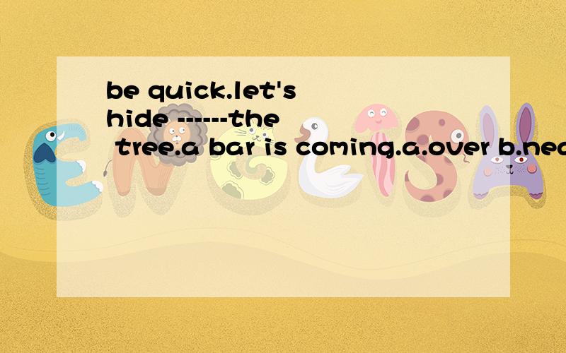 be quick.let'shide ------the tree.a bar is coming.a.over b.near c.up d.beh