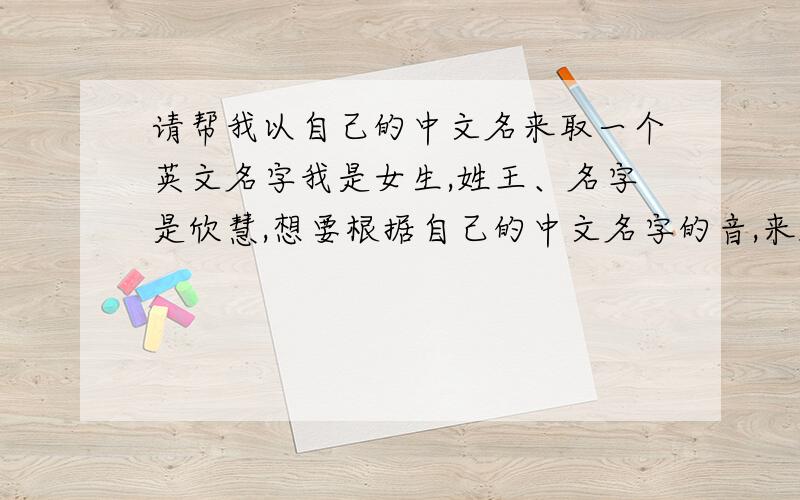 请帮我以自己的中文名来取一个英文名字我是女生,姓王、名字是欣慧,想要根据自己的中文名字的音,来起一个有气质的英文名字.