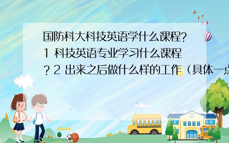 国防科大科技英语学什么课程?1 科技英语专业学习什么课程？2 出来之后做什么样的工作（具体一点）3 是否也要从事科学研究