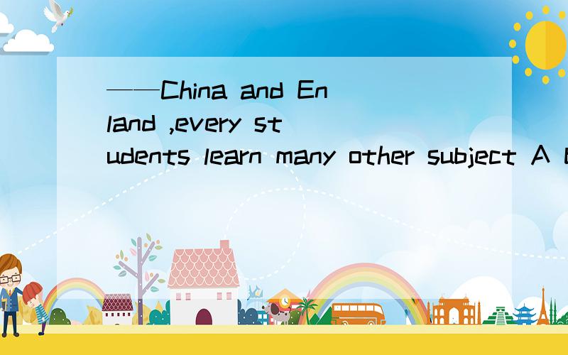 ——China and Enland ,every students learn many other subject A besides B but c both