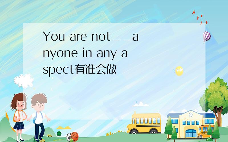 You are not__anyone in any aspect有谁会做