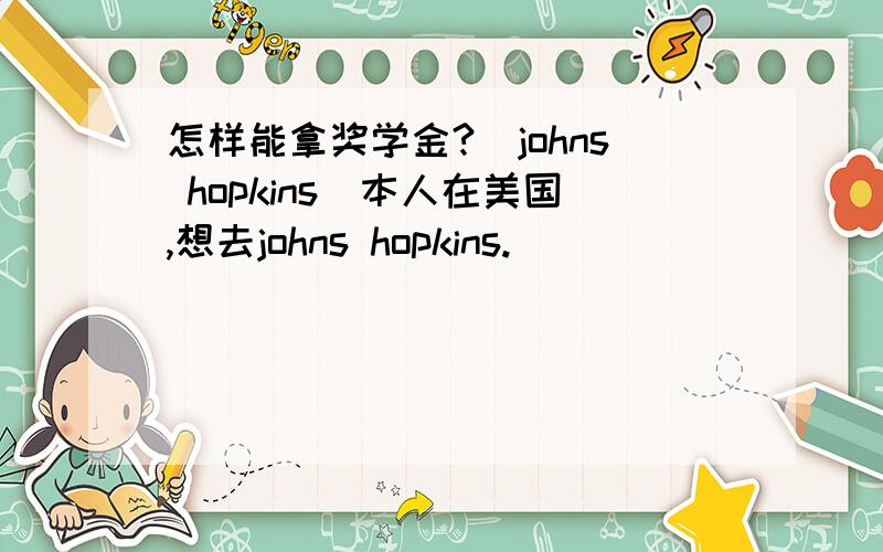 怎样能拿奖学金?(johns hopkins)本人在美国,想去johns hopkins.