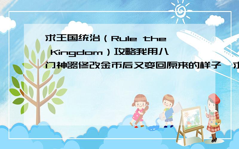 求王国统治（Rule the Kingdom）攻略我用八门神器修改金币后又变回原来的样子,求王国统治修改器,没有修改器 攻略也行