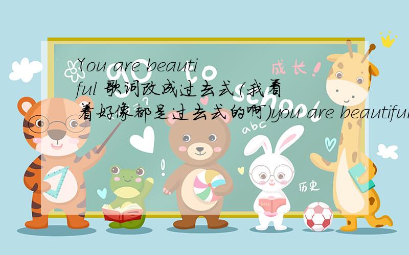 You are beautiful 歌词改成过去式（我看着好像都是过去式的啊）you are beautiful 美丽的你 My life is brilliant.My life is brilliant.(我前程似锦) My love is pure.(我的爱很纯洁无瑕) I saw an angel.Of that I'm sure.(