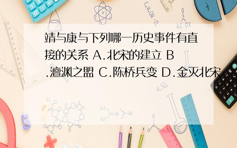 靖与康与下列哪一历史事件有直接的关系 A.北宋的建立 B.澶渊之盟 C.陈桥兵变 D.金灭北宋