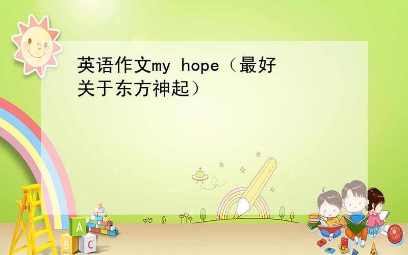 英语作文my hope（最好关于东方神起）