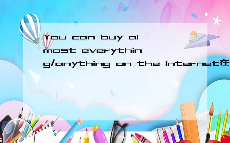 You can buy almost everything/anything on the Internet在网上你可以买到几乎任何东西。感觉everything和anything都正确，到底是哪一个？