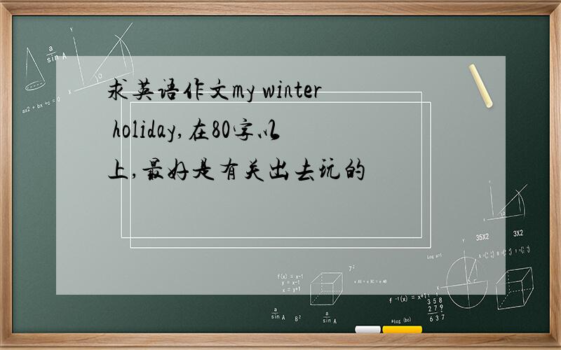 求英语作文my winter holiday,在80字以上,最好是有关出去玩的