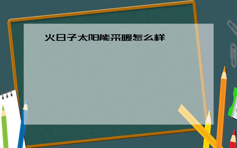 火日子太阳能采暖怎么样