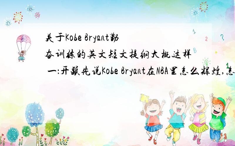 关于Kobe Bryant勤奋训练的英文短文提纲大概这样 一：开头先说Kobe Bryant在NBA里怎么辉煌,怎么有成就,怎么万人关注…… 二：再说但是在成功的背后付出了多少艰辛,怎么努力训练啊,这些.再说