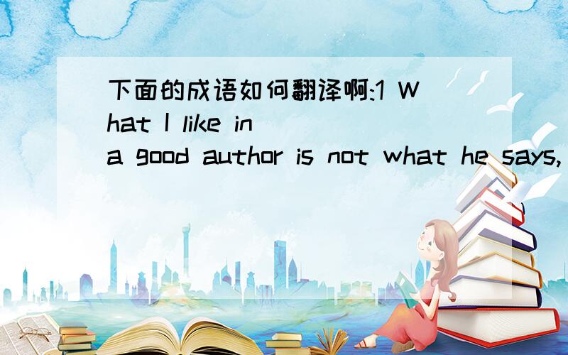 下面的成语如何翻译啊:1 What I like in a good author is not what he says, but what he whispers1 What I like in a good author is not what he says, but what he whispers2 The time to begin writing an article is when you have finished it to your