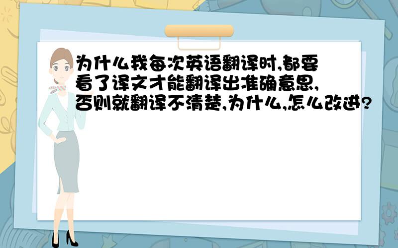 为什么我每次英语翻译时,都要看了译文才能翻译出准确意思,否则就翻译不清楚,为什么,怎么改进?