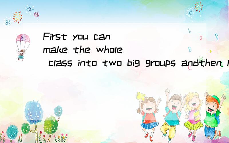 First you can make the whole class into two big groups andthen let them have a ais cassion