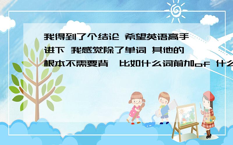 我得到了个结论 希望英语高手进下 我感觉除了单词 其他的根本不需要背,比如什么词前加of 什么一段时间用for 什么什么等等 包括时态.只需要记住他的笔记写在哪 以后用到了在回头看笔记