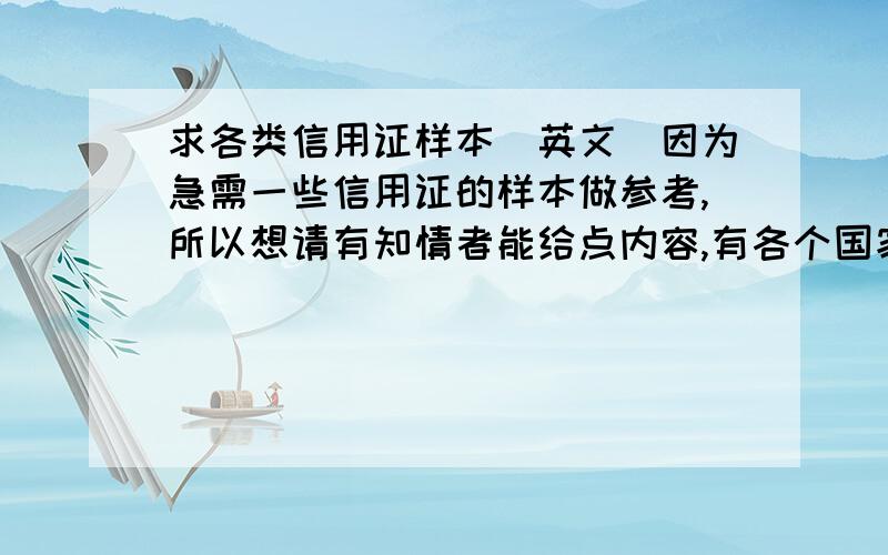 求各类信用证样本(英文)因为急需一些信用证的样本做参考,所以想请有知情者能给点内容,有各个国家的样本,还有有关的一些解释,希望有一定的经验者能帮小弟一把,