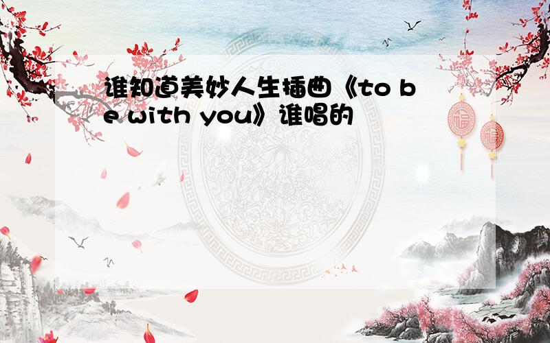 谁知道美妙人生插曲《to be with you》谁唱的