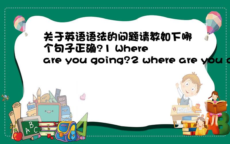 关于英语语法的问题请教如下哪个句子正确?1 Where are you going?2 where are you going to?3 where were you born?4 where were you born in?请讲讲原因,