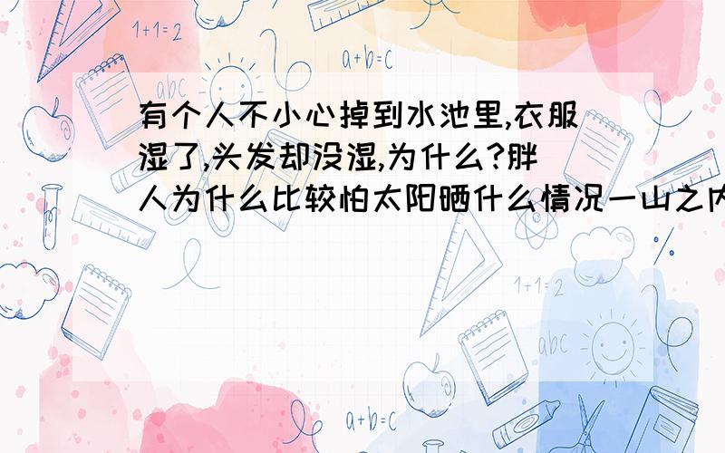 有个人不小心掉到水池里,衣服湿了,头发却没湿,为什么?胖人为什么比较怕太阳晒什么情况一山之内容二虎兔子的眼睛是怎么变红的?