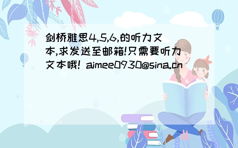 剑桥雅思4,5,6,的听力文本,求发送至邮箱!只需要听力文本哦! aimee0930@sina.cn