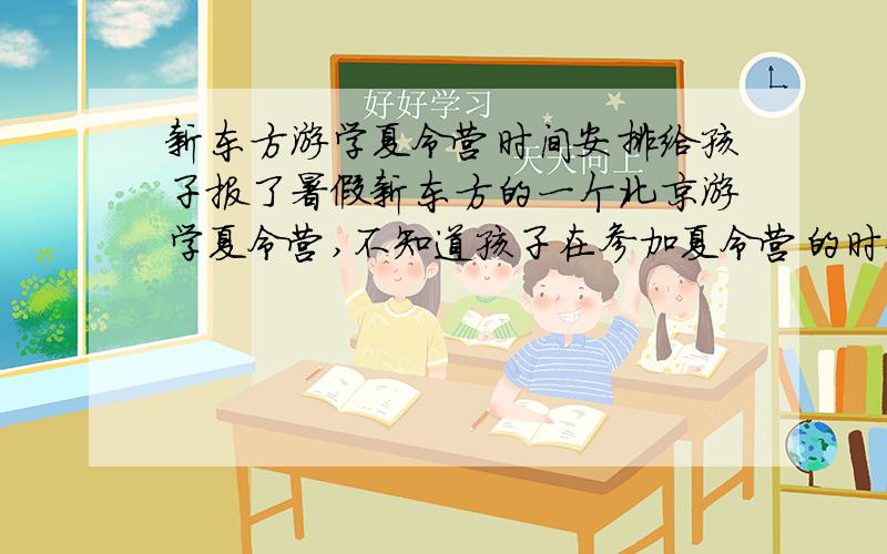 新东方游学夏令营时间安排给孩子报了暑假新东方的一个北京游学夏令营,不知道孩子在参加夏令营的时候,我要跟孩子打电话,都是什么时间打比较好,有没有参加过的给点意见.谢谢啦!