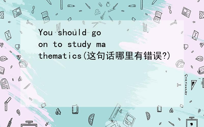 You should go on to study mathematics(这句话哪里有错误?)