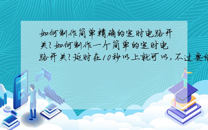 如何制作简单精确的定时电路开关?如何制作一个简单的定时电路开关?延时在10秒以上就可以,不过要绝对的精确!最好是电子表改装的那种比如说电子表的闹铃功能，时间一到闹铃就会被触发