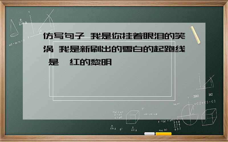 仿写句子 我是你挂着眼泪的笑涡 我是新刷出的雪白的起跑线 是绯红的黎明