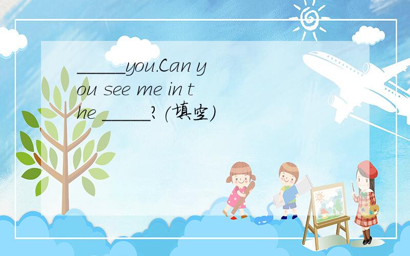 _____you.Can you see me in the _____?(填空)